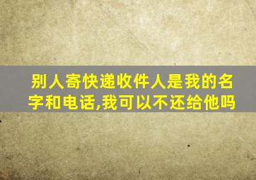 别人寄快递收件人是我的名字和电话,我可以不还给他吗