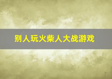 别人玩火柴人大战游戏