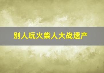 别人玩火柴人大战遗产