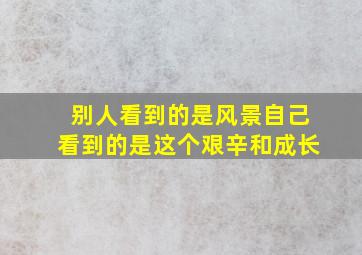 别人看到的是风景自己看到的是这个艰辛和成长