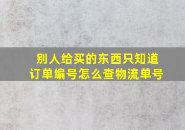 别人给买的东西只知道订单编号怎么查物流单号