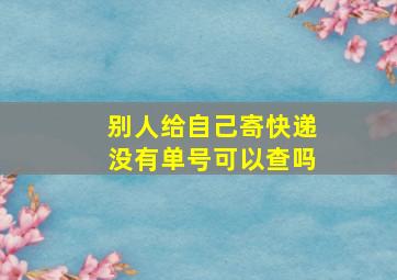 别人给自己寄快递没有单号可以查吗