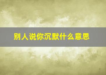 别人说你沉默什么意思