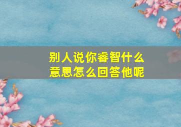 别人说你睿智什么意思怎么回答他呢