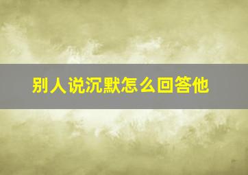 别人说沉默怎么回答他