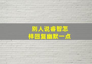 别人说睿智怎样回复幽默一点