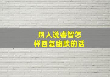 别人说睿智怎样回复幽默的话