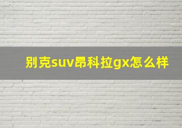 别克suv昂科拉gx怎么样