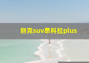 别克suv昂科拉plus