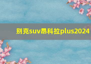 别克suv昂科拉plus2024