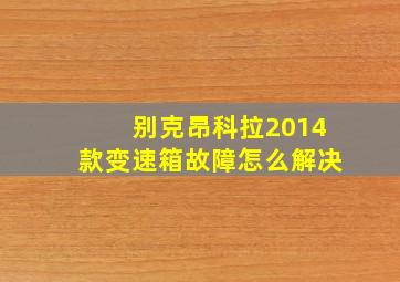 别克昂科拉2014款变速箱故障怎么解决