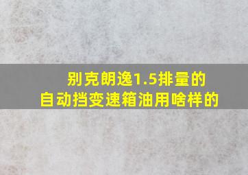 别克朗逸1.5排量的自动挡变速箱油用啥样的