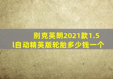 别克英朗2021款1.5l自动精英版轮胎多少钱一个