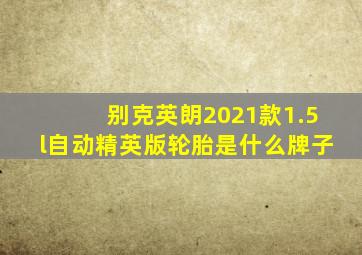 别克英朗2021款1.5l自动精英版轮胎是什么牌子