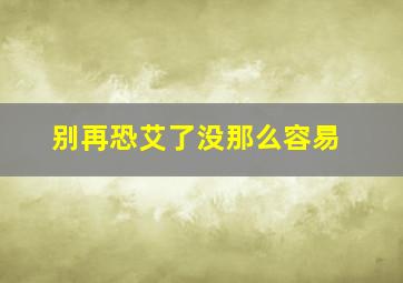 别再恐艾了没那么容易