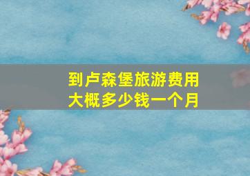 到卢森堡旅游费用大概多少钱一个月