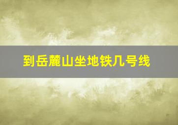 到岳麓山坐地铁几号线