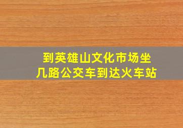 到英雄山文化市场坐几路公交车到达火车站