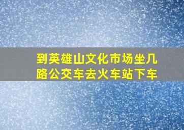 到英雄山文化市场坐几路公交车去火车站下车