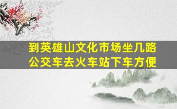 到英雄山文化市场坐几路公交车去火车站下车方便