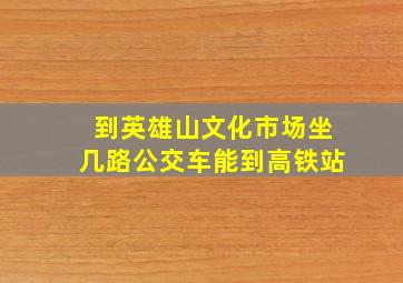 到英雄山文化市场坐几路公交车能到高铁站