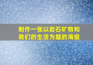 制作一张以岩石矿物和我们的生活为题的海报