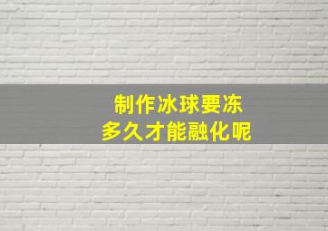 制作冰球要冻多久才能融化呢