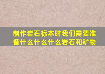 制作岩石标本时我们需要准备什么什么什么岩石和矿物