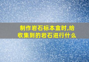 制作岩石标本盒时,给收集到的岩石进行什么