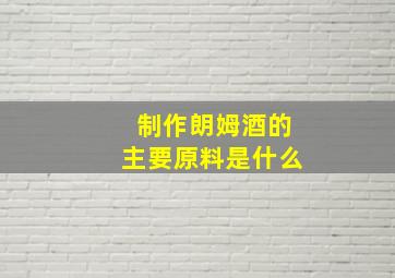 制作朗姆酒的主要原料是什么