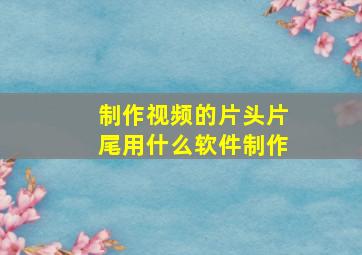 制作视频的片头片尾用什么软件制作