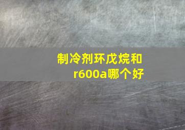 制冷剂环戊烷和r600a哪个好