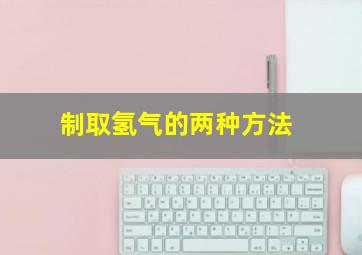 制取氢气的两种方法