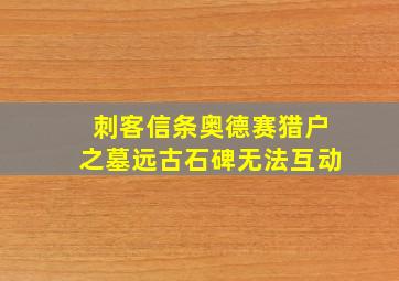 刺客信条奥德赛猎户之墓远古石碑无法互动