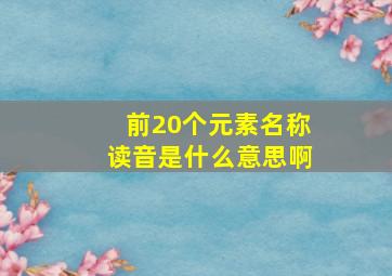 前20个元素名称读音是什么意思啊