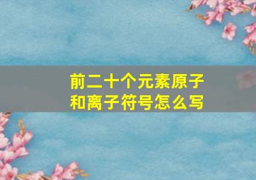 前二十个元素原子和离子符号怎么写