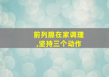 前列腺在家调理,坚持三个动作