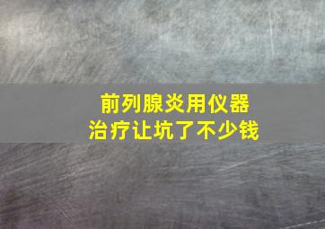 前列腺炎用仪器治疗让坑了不少钱