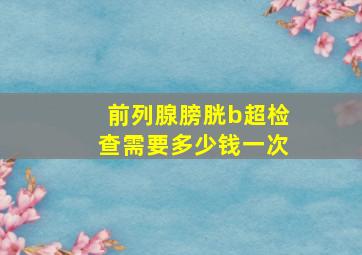 前列腺膀胱b超检查需要多少钱一次