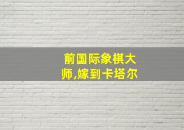 前国际象棋大师,嫁到卡塔尔