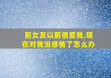 前女友以前很爱我,现在对我没感情了怎么办