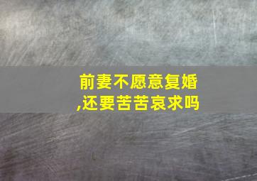 前妻不愿意复婚,还要苦苦哀求吗