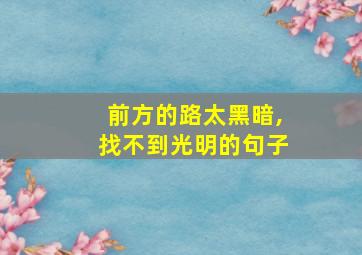 前方的路太黑暗,找不到光明的句子