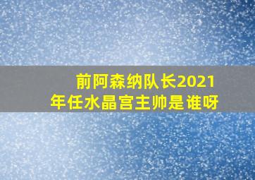 前阿森纳队长2021年任水晶宫主帅是谁呀