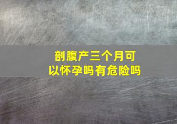 剖腹产三个月可以怀孕吗有危险吗