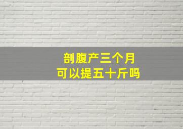 剖腹产三个月可以提五十斤吗