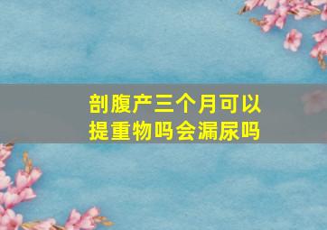 剖腹产三个月可以提重物吗会漏尿吗