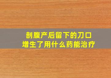 剖腹产后留下的刀口增生了用什么药能治疗