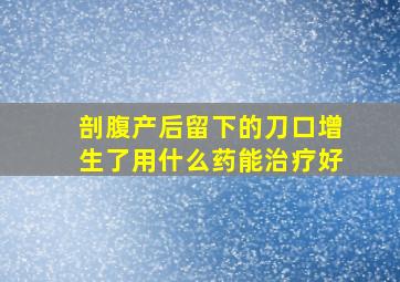 剖腹产后留下的刀口增生了用什么药能治疗好