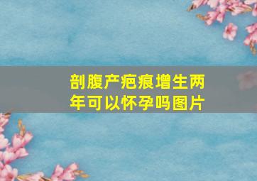 剖腹产疤痕增生两年可以怀孕吗图片